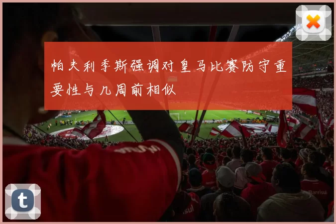 帕夫利季斯强调对皇马比赛防守重要性与几周前相似