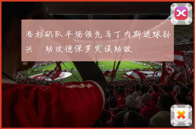 洛杉矶队半场领先马丁内斯进球孙兴慜助攻德保罗失误助敌