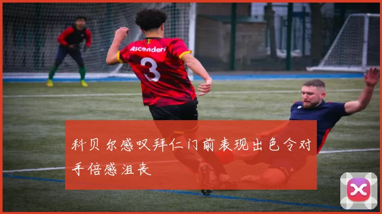 科贝尔感叹拜仁门前表现出色令对手倍感沮丧