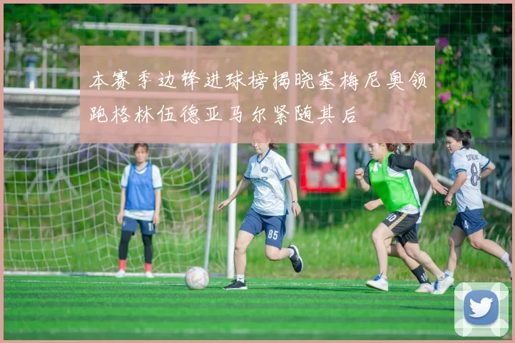 本赛季边锋进球榜揭晓塞梅尼奥领跑格林伍德亚马尔紧随其后
