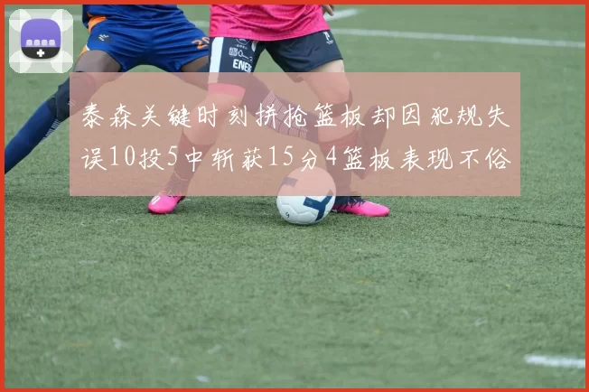 泰森关键时刻拼抢篮板却因犯规失误10投5中斩获15分4篮板表现不俗