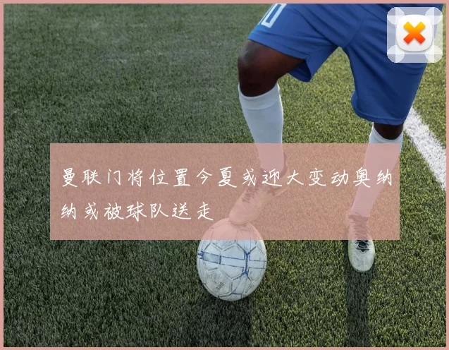 曼联门将位置今夏或迎大变动奥纳纳或被球队送走