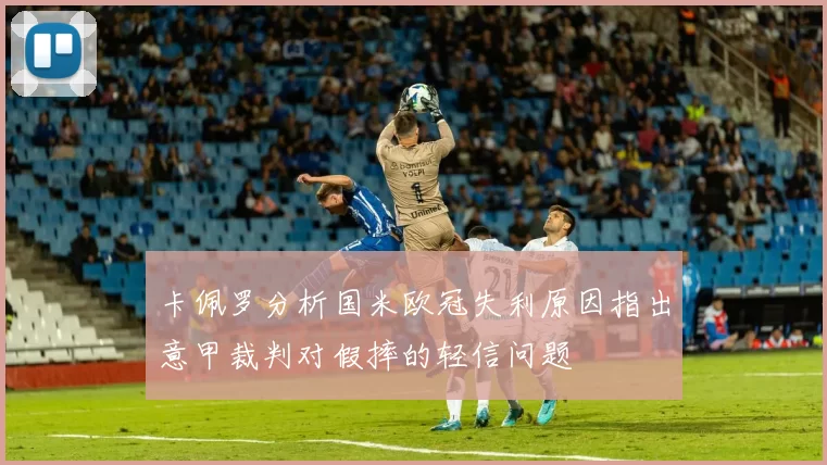 卡佩罗分析国米欧冠失利原因指出意甲裁判对假摔的轻信问题