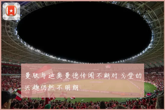 曼联与迪奥曼德传闻不断对戈登的兴趣仍然不明朗