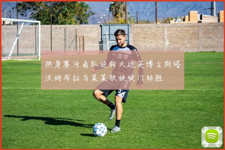 热身赛河南队逆转大连英博古斯塔沃姆布拉马莱莱联袂破门助胜