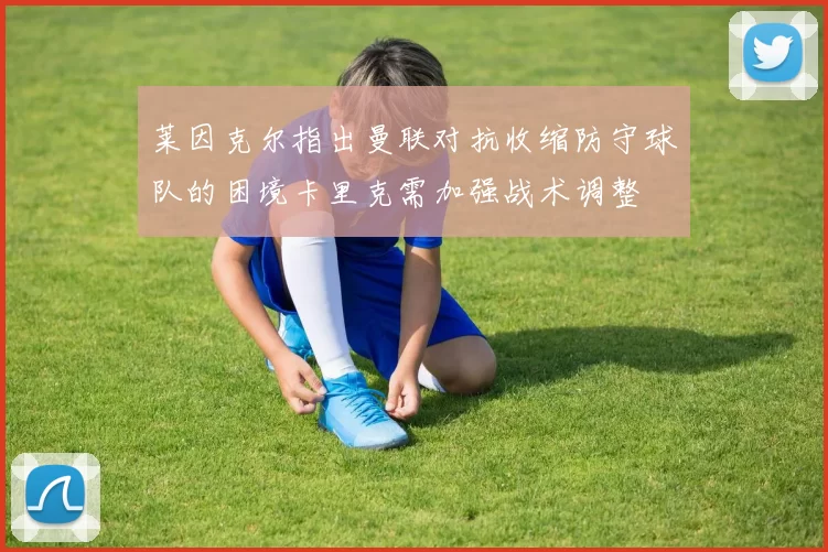 莱因克尔指出曼联对抗收缩防守球队的困境卡里克需加强战术调整