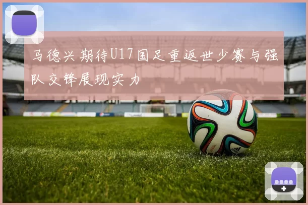 马德兴期待U17国足重返世少赛与强队交锋展现实力
