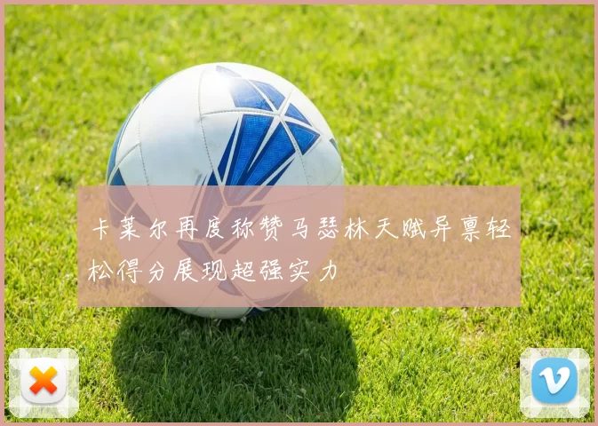 卡莱尔再度称赞马瑟林天赋异禀轻松得分展现超强实力