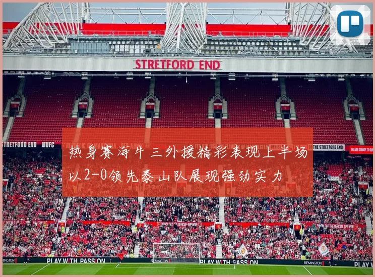 热身赛海牛三外援精彩表现上半场以2-0领先泰山队展现强劲实力