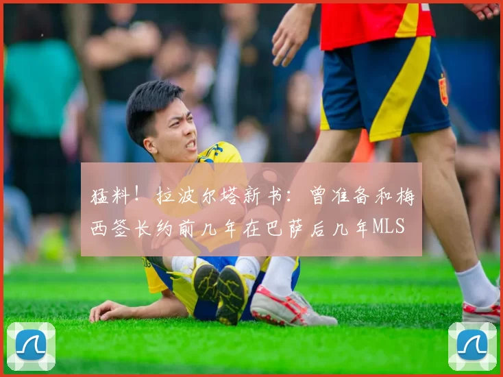 猛料！拉波尔塔新书：曾准备和梅西签长约前几年在巴萨后几年MLS